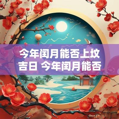 今年闰月能否上坟吉日 今年闰月能否上坟吉日呢