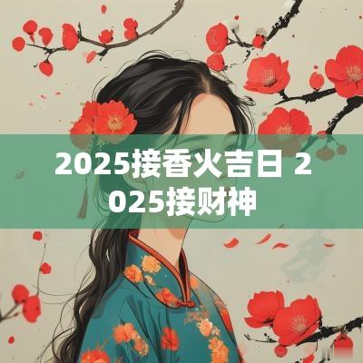 2025接香火吉日 2025接财神