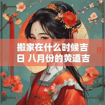 搬家在什么时候吉日 八月份的黄道吉日什么时候搬家