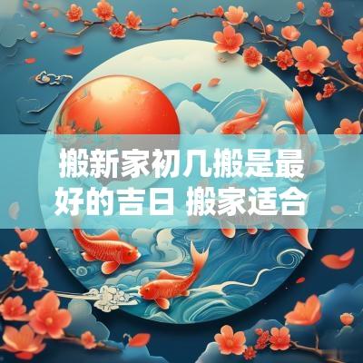 搬新家初几搬是最好的吉日 搬家适合初几搬家