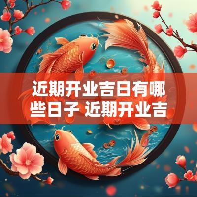 近期开业吉日有哪些日子 近期开业吉日有哪些日子适合