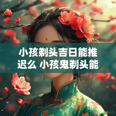 小孩剃头吉日能推迟么 小孩鬼剃头能自愈吗