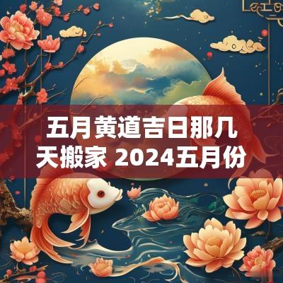 五月黄道吉日那几天搬家 2025五月份黄道吉日搬家