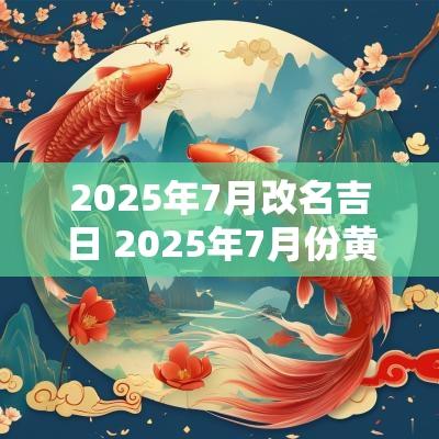 2025年7月改名吉日 2025年7月份黄道吉日