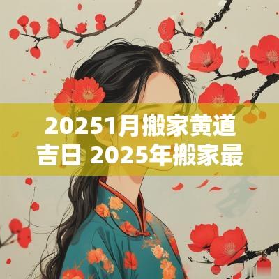 20251月搬家黄道吉日 2025年搬家最好的黄道吉日