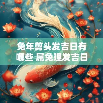 蛇年剪头发吉日有哪些 属兔理发吉日
