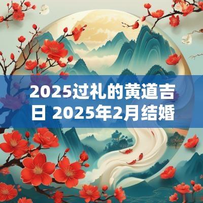 2025过礼的黄道吉日 2025年2月结婚黄道吉日有哪几天
