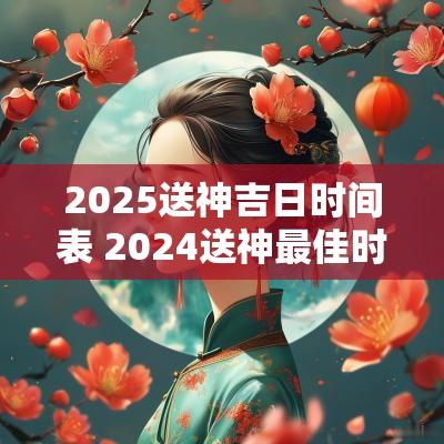 2025送神吉日时间表 2025送神最佳时间是几点