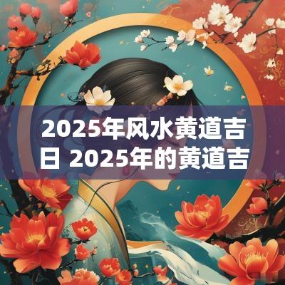 2025年风水黄道吉日 2025年的黄道吉日有哪些