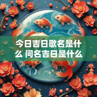 今日吉日歌名是什么 问名吉日是什么意思