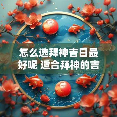 怎么选拜神吉日最好呢 适合拜神的吉日