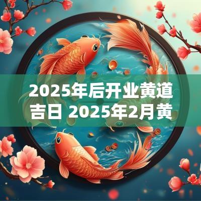 2025年后开业黄道吉日 2025年2月黄道吉日是哪几天