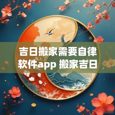 吉日搬家需要自律软件app 搬家吉日需要注意什么