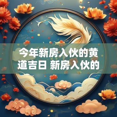 今年新房入伙的黄道吉日 新房入伙的吉日和时间