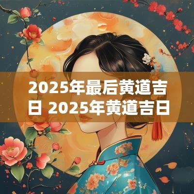 2025年最后黄道吉日 2025年黄道吉日