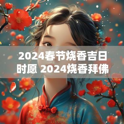 2025春节烧香吉日时愿 2025烧香拜佛吉时