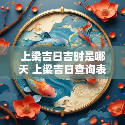 上梁吉日吉时是哪天 上梁吉日查询表