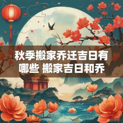 秋季搬家乔迁吉日有哪些 搬家吉日和乔迁吉日有何区别