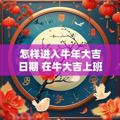 怎样进入蛇年大吉日期 在牛大吉上班怎么样