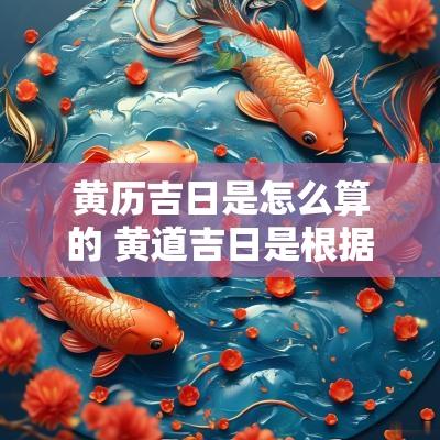 黄历吉日是怎么算的 黄道吉日是根据什么推算的