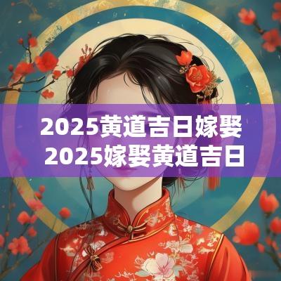 2025黄道吉日嫁娶 2025嫁娶黄道吉日