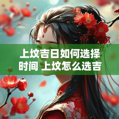 上坟吉日如何选择时间 上坟怎么选吉日