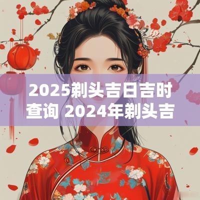 2025剃头吉日吉时查询 2025年剃头吉日查询表