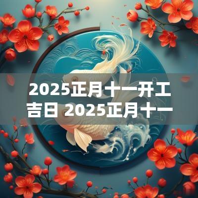 2025正月十一开工吉日 2025正月十一开工吉日查询