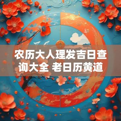 农历大人理发吉日查询大全 老日历黄道吉日查询理发