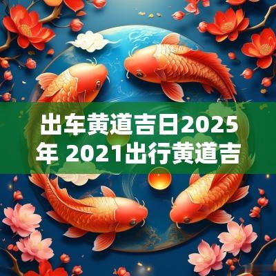出车黄道吉日2025年 2025出行黄道吉日查询