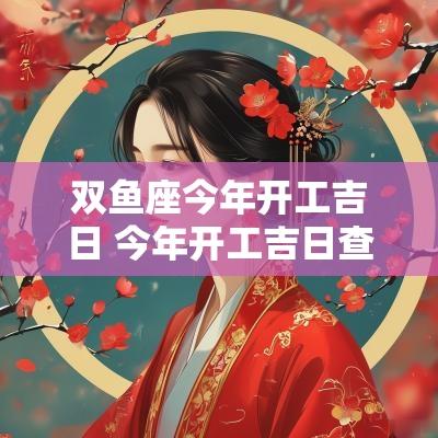 双鱼座今年开工吉日 今年开工吉日查询
