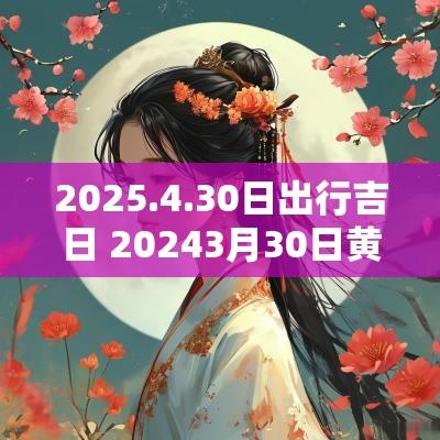 2025.4.30日出行吉日 20253月30日黄道吉日