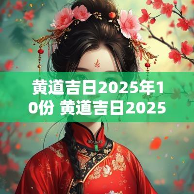 黄道吉日2025年10份 黄道吉日2025年老黄历查询