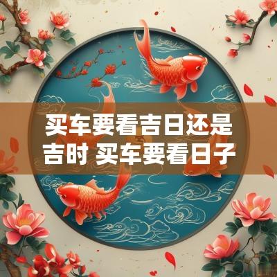 买车要看吉日还是吉时 买车要看日子和时间吗