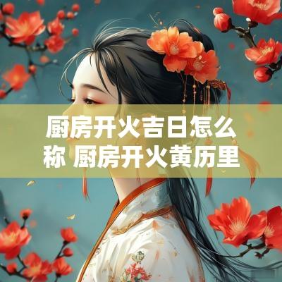 厨房开火吉日怎么称 厨房开火黄历里叫什么