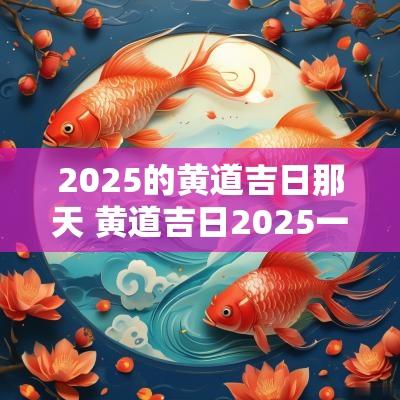 2025的黄道吉日那天 黄道吉日2025一览表