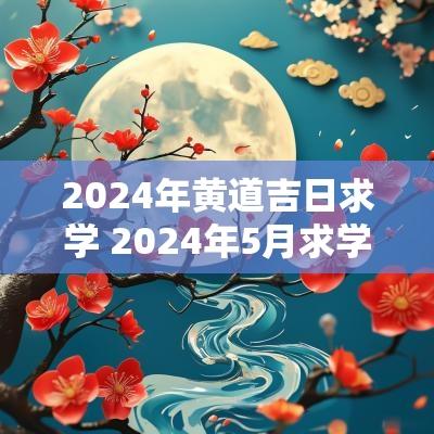 2025年黄道吉日求学 2025年5月求学黄道吉日查询