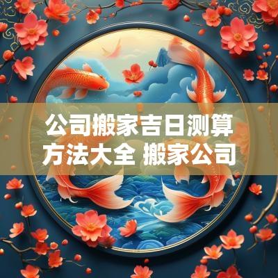 公司搬家吉日测算方法大全 搬家公司吉日