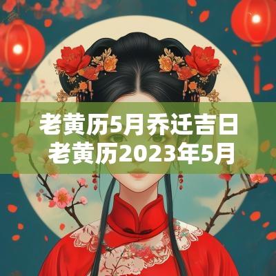 老黄历5月乔迁吉日 老黄历2025年5月乔迁新居黄道吉日