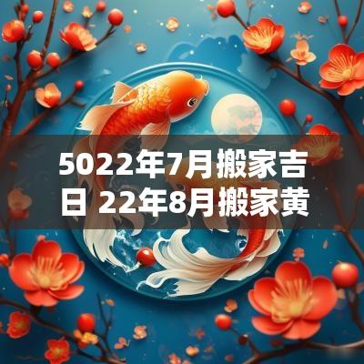 5022年7月搬家吉日 22年8月搬家黄道吉日查询