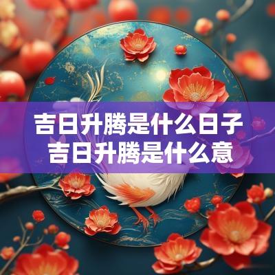 吉日升腾是什么日子 吉日升腾是什么意思