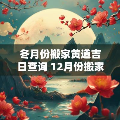 冬月份搬家黄道吉日查询 12月份搬家的黄道吉日查询2025年 冬月份搬家黄道吉日查询 12月份搬家的黄道吉日查询2025年
