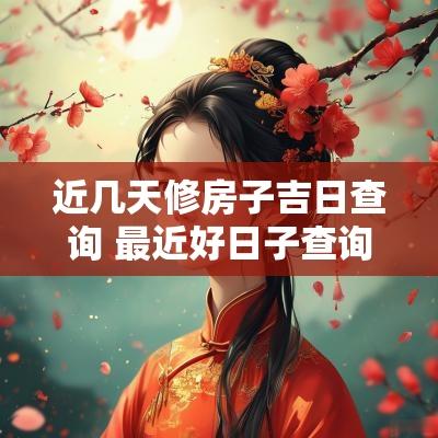 近几天修房子吉日查询 最近好日子查询装修房子