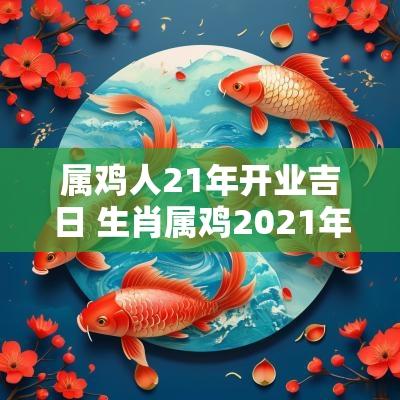 属鸡人21年开业吉日 生肖属鸡2025年开业日子