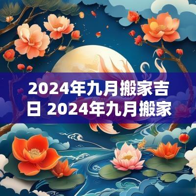 2025年九月搬家吉日 2025年九月搬家吉日周末假期