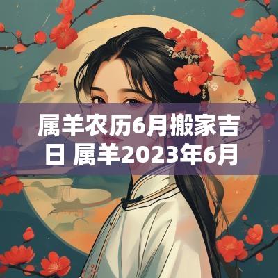 属羊农历6月搬家吉日 属羊2025年6月搬家黄道吉日查询