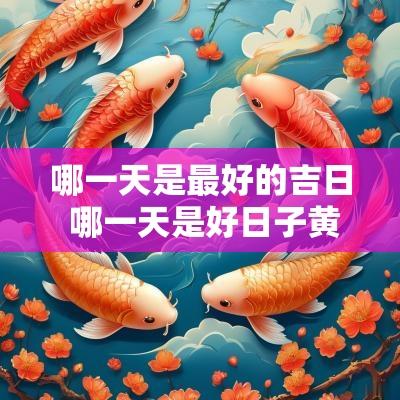 哪一天是最好的吉日 哪一天是好日子黄道吉日