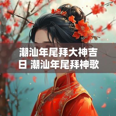 潮汕年尾拜大神吉日 潮汕年尾拜神歌曲