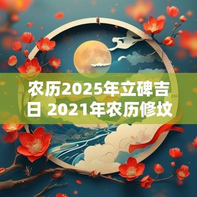 农历2025年立碑吉日 2025年农历修坟立碑吉日