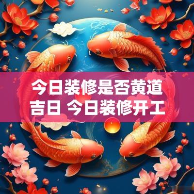 今日装修是否黄道吉日 今日装修开工好吗